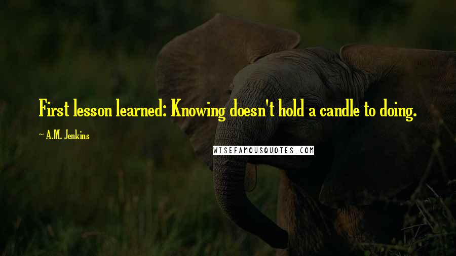 A.M. Jenkins Quotes: First lesson learned: Knowing doesn't hold a candle to doing.