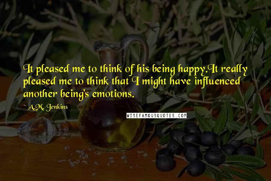 A.M. Jenkins Quotes: It pleased me to think of his being happy.It really pleased me to think that I might have influenced another being's emotions.