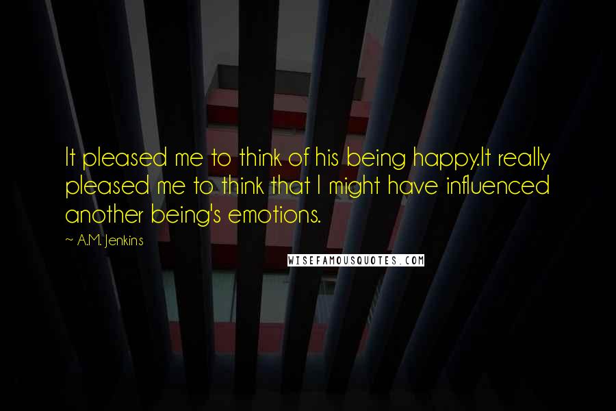 A.M. Jenkins Quotes: It pleased me to think of his being happy.It really pleased me to think that I might have influenced another being's emotions.