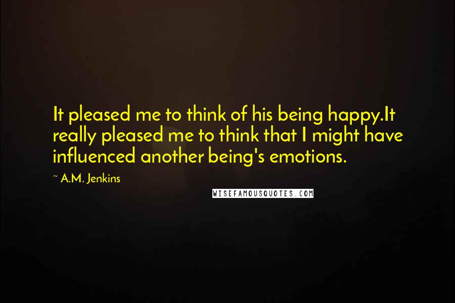 A.M. Jenkins Quotes: It pleased me to think of his being happy.It really pleased me to think that I might have influenced another being's emotions.