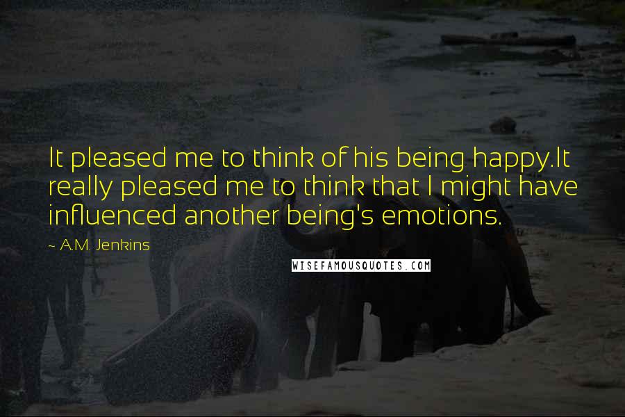 A.M. Jenkins Quotes: It pleased me to think of his being happy.It really pleased me to think that I might have influenced another being's emotions.