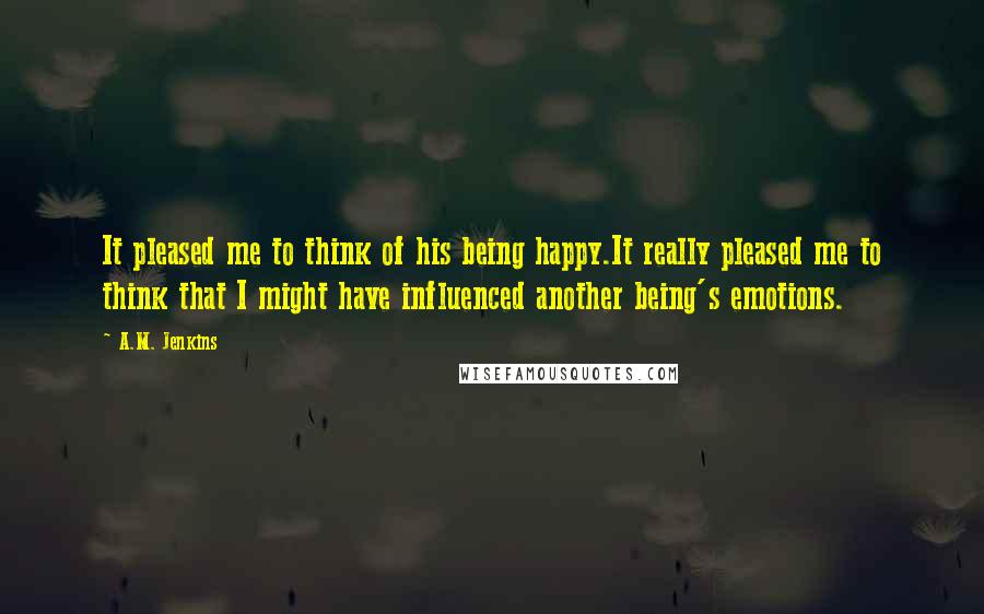 A.M. Jenkins Quotes: It pleased me to think of his being happy.It really pleased me to think that I might have influenced another being's emotions.