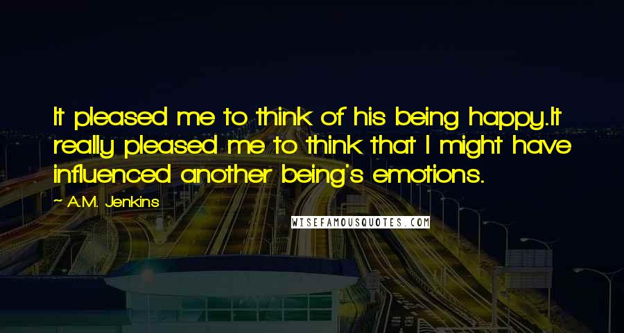 A.M. Jenkins Quotes: It pleased me to think of his being happy.It really pleased me to think that I might have influenced another being's emotions.