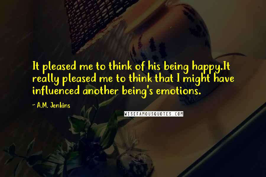 A.M. Jenkins Quotes: It pleased me to think of his being happy.It really pleased me to think that I might have influenced another being's emotions.