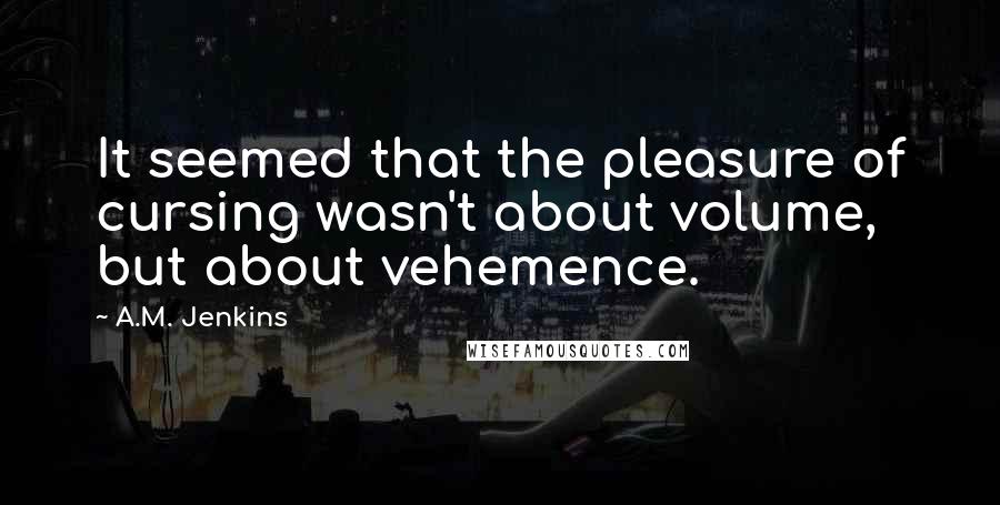 A.M. Jenkins Quotes: It seemed that the pleasure of cursing wasn't about volume, but about vehemence.