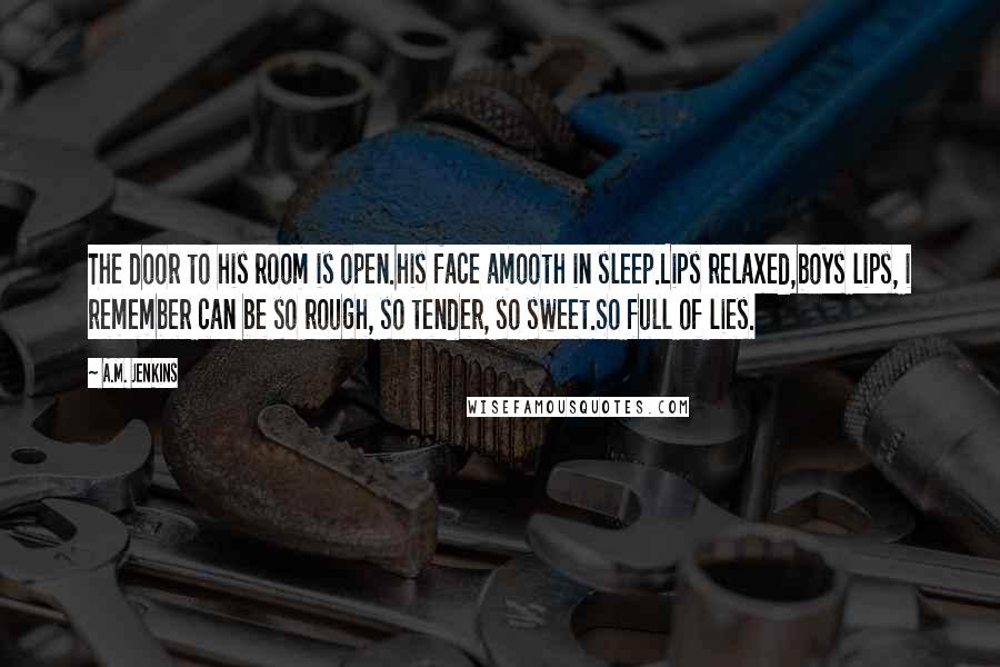 A.M. Jenkins Quotes: The door to his room is open.his face amooth in sleep.Lips relaxed,boys lips, i remember can be so rough, so tender, so sweet.So full of lies.