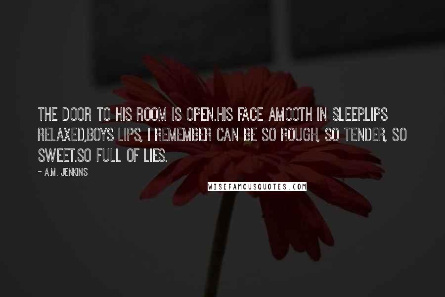 A.M. Jenkins Quotes: The door to his room is open.his face amooth in sleep.Lips relaxed,boys lips, i remember can be so rough, so tender, so sweet.So full of lies.