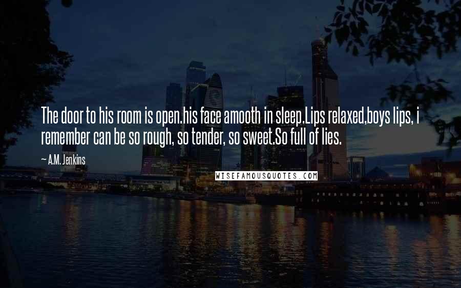 A.M. Jenkins Quotes: The door to his room is open.his face amooth in sleep.Lips relaxed,boys lips, i remember can be so rough, so tender, so sweet.So full of lies.