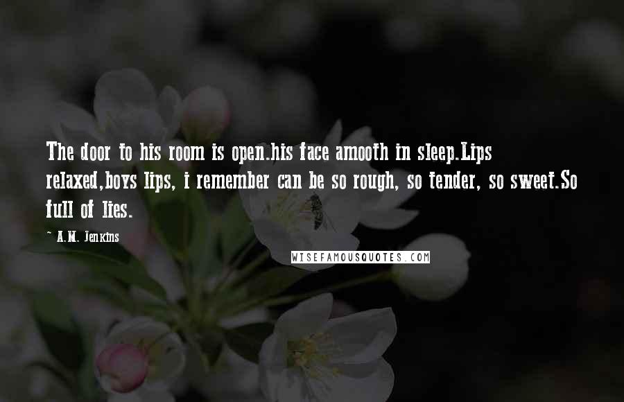 A.M. Jenkins Quotes: The door to his room is open.his face amooth in sleep.Lips relaxed,boys lips, i remember can be so rough, so tender, so sweet.So full of lies.