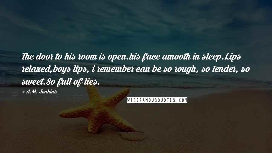 A.M. Jenkins Quotes: The door to his room is open.his face amooth in sleep.Lips relaxed,boys lips, i remember can be so rough, so tender, so sweet.So full of lies.