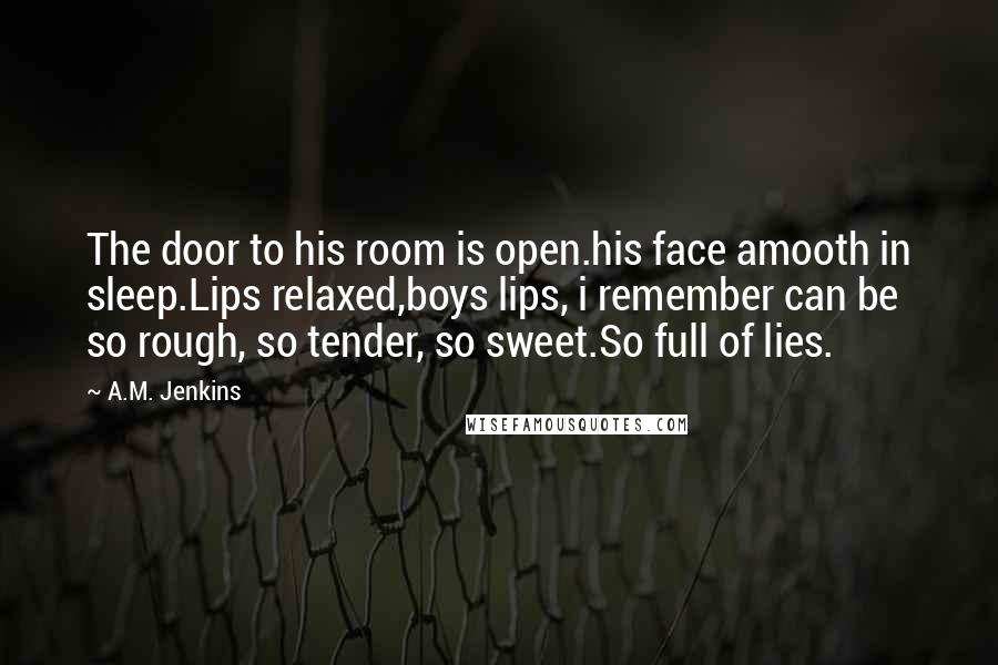A.M. Jenkins Quotes: The door to his room is open.his face amooth in sleep.Lips relaxed,boys lips, i remember can be so rough, so tender, so sweet.So full of lies.