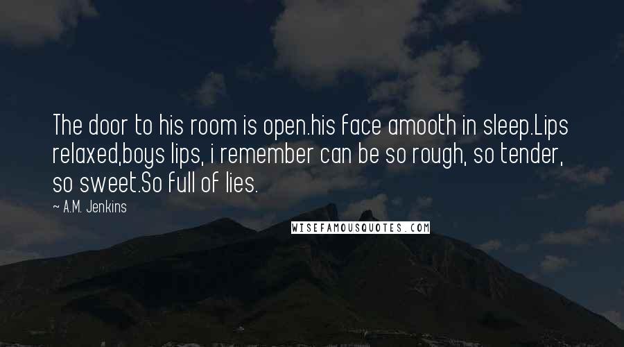 A.M. Jenkins Quotes: The door to his room is open.his face amooth in sleep.Lips relaxed,boys lips, i remember can be so rough, so tender, so sweet.So full of lies.