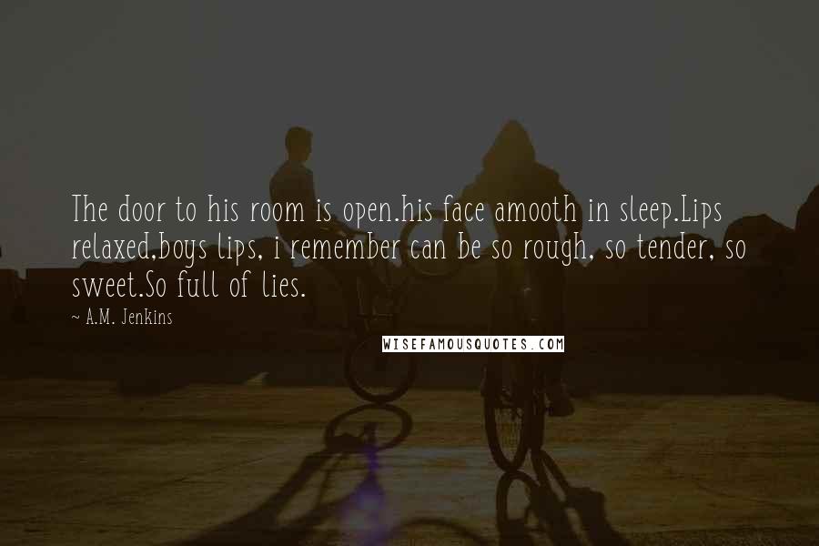 A.M. Jenkins Quotes: The door to his room is open.his face amooth in sleep.Lips relaxed,boys lips, i remember can be so rough, so tender, so sweet.So full of lies.