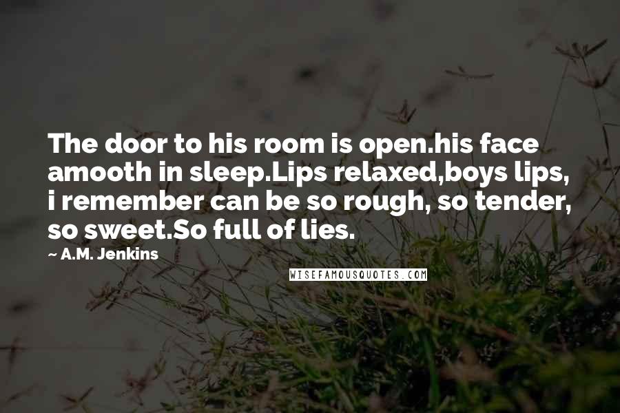 A.M. Jenkins Quotes: The door to his room is open.his face amooth in sleep.Lips relaxed,boys lips, i remember can be so rough, so tender, so sweet.So full of lies.