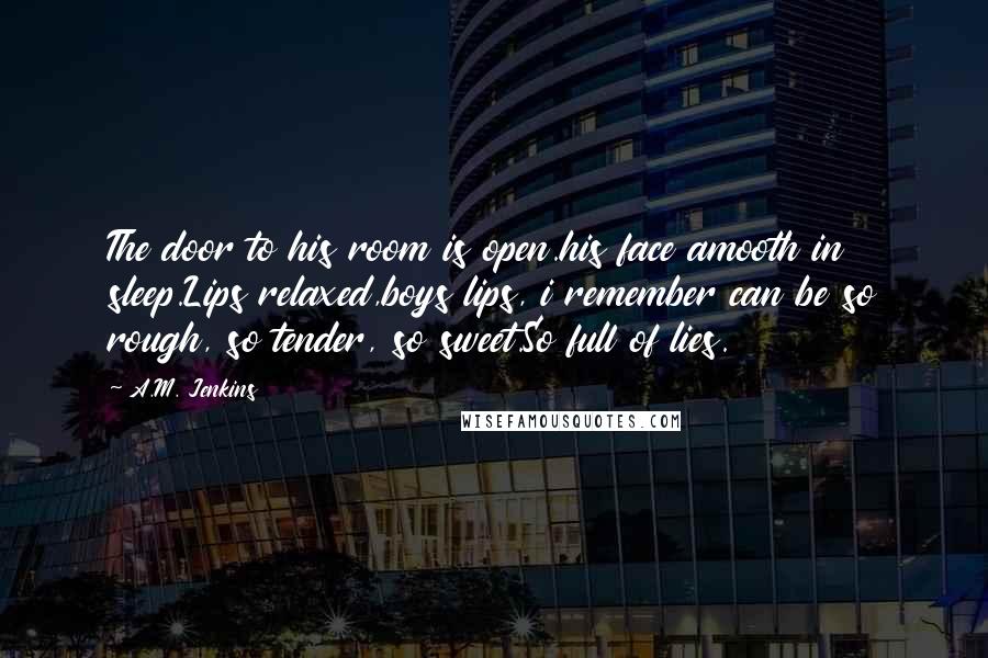 A.M. Jenkins Quotes: The door to his room is open.his face amooth in sleep.Lips relaxed,boys lips, i remember can be so rough, so tender, so sweet.So full of lies.