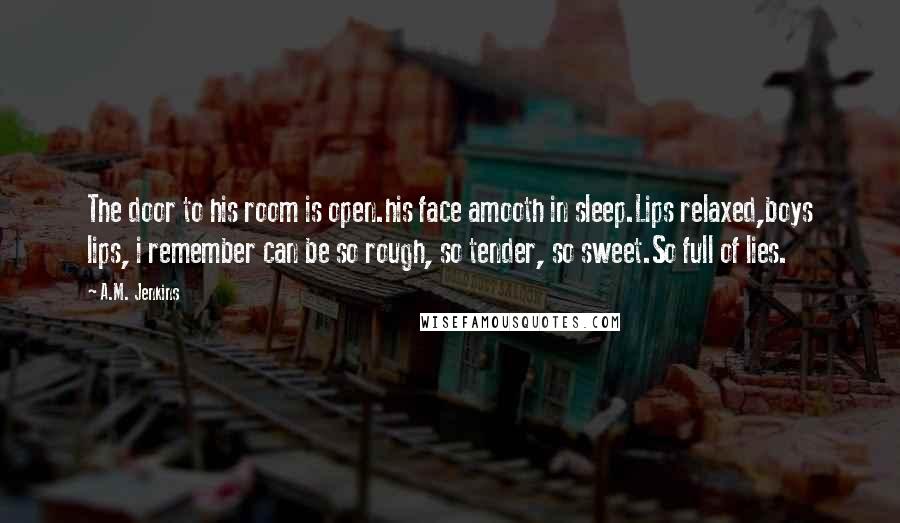 A.M. Jenkins Quotes: The door to his room is open.his face amooth in sleep.Lips relaxed,boys lips, i remember can be so rough, so tender, so sweet.So full of lies.