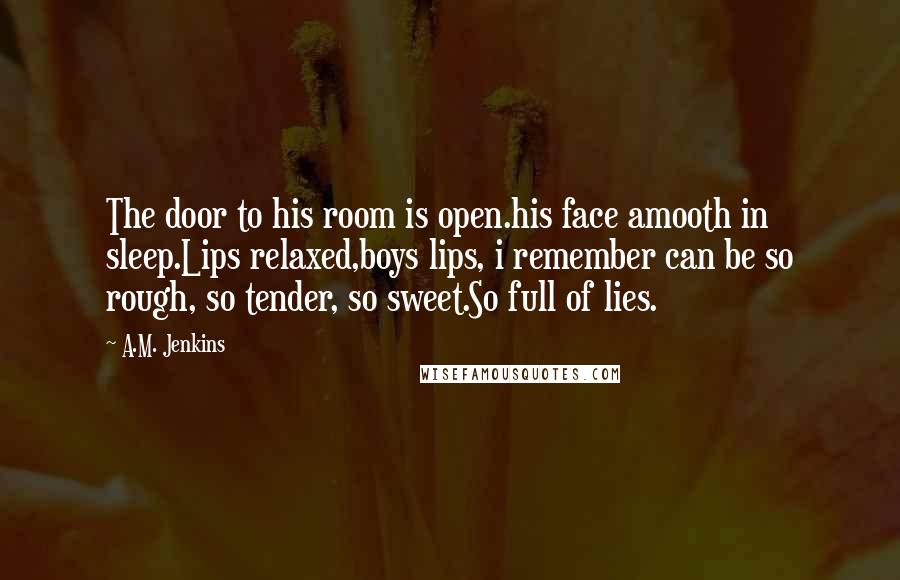 A.M. Jenkins Quotes: The door to his room is open.his face amooth in sleep.Lips relaxed,boys lips, i remember can be so rough, so tender, so sweet.So full of lies.