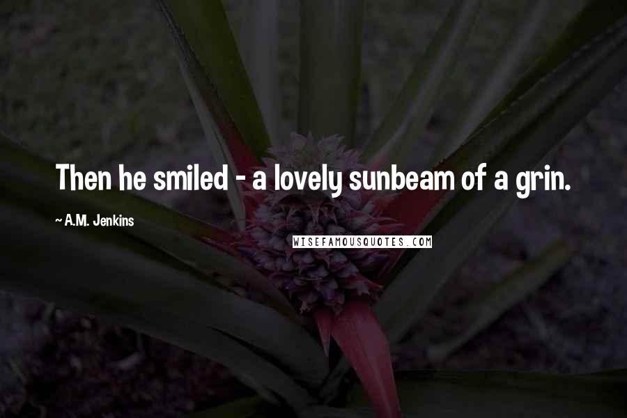 A.M. Jenkins Quotes: Then he smiled - a lovely sunbeam of a grin.