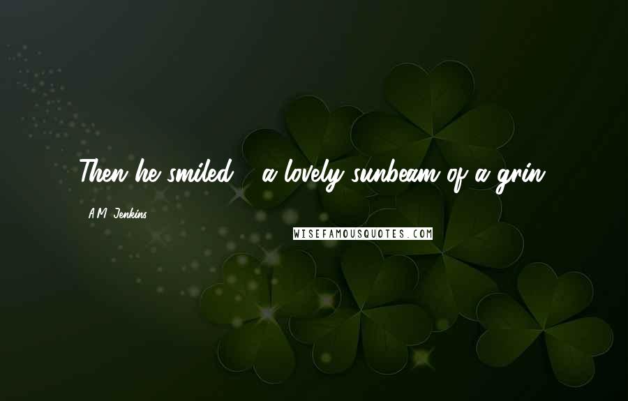 A.M. Jenkins Quotes: Then he smiled - a lovely sunbeam of a grin.