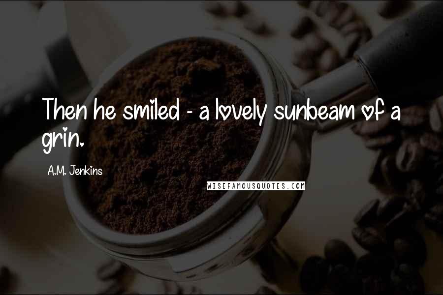 A.M. Jenkins Quotes: Then he smiled - a lovely sunbeam of a grin.