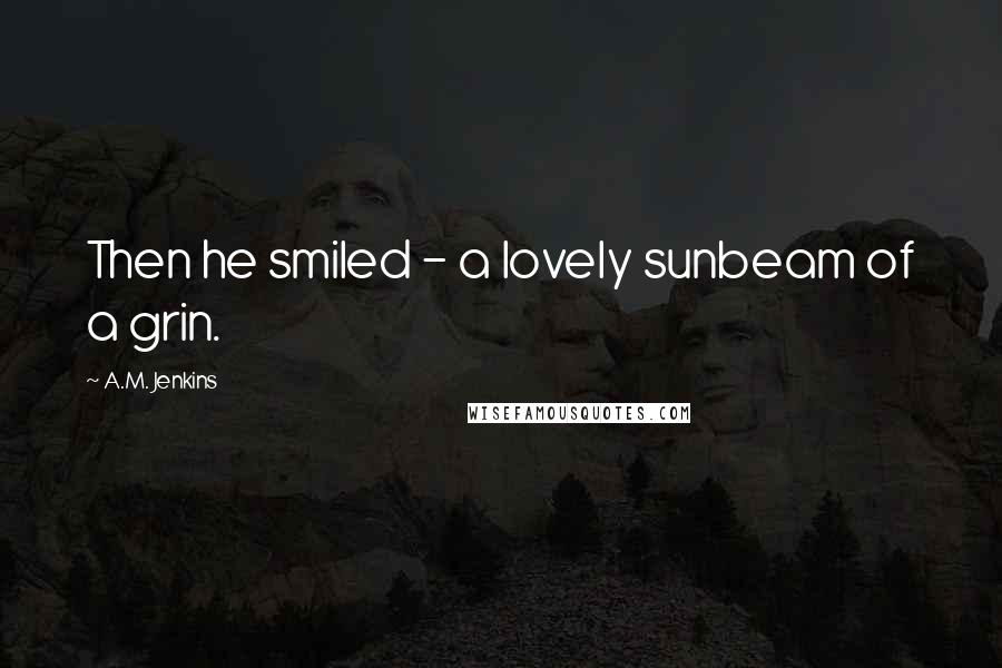 A.M. Jenkins Quotes: Then he smiled - a lovely sunbeam of a grin.