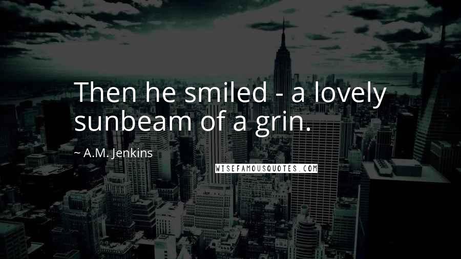 A.M. Jenkins Quotes: Then he smiled - a lovely sunbeam of a grin.