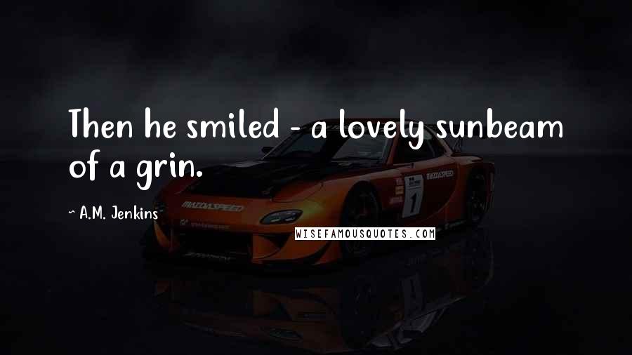 A.M. Jenkins Quotes: Then he smiled - a lovely sunbeam of a grin.