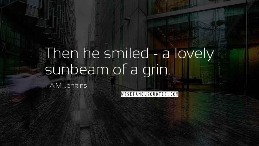 A.M. Jenkins Quotes: Then he smiled - a lovely sunbeam of a grin.