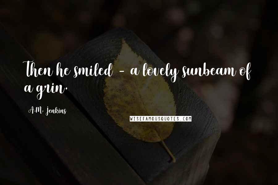 A.M. Jenkins Quotes: Then he smiled - a lovely sunbeam of a grin.