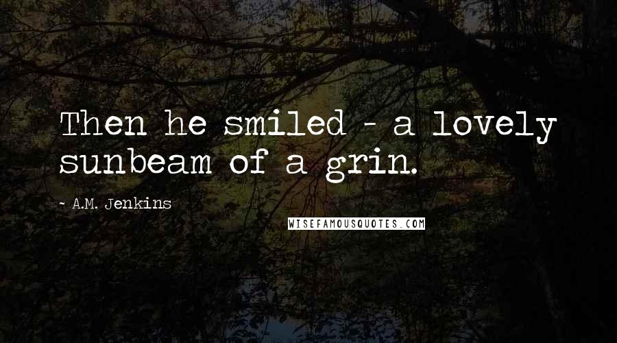 A.M. Jenkins Quotes: Then he smiled - a lovely sunbeam of a grin.