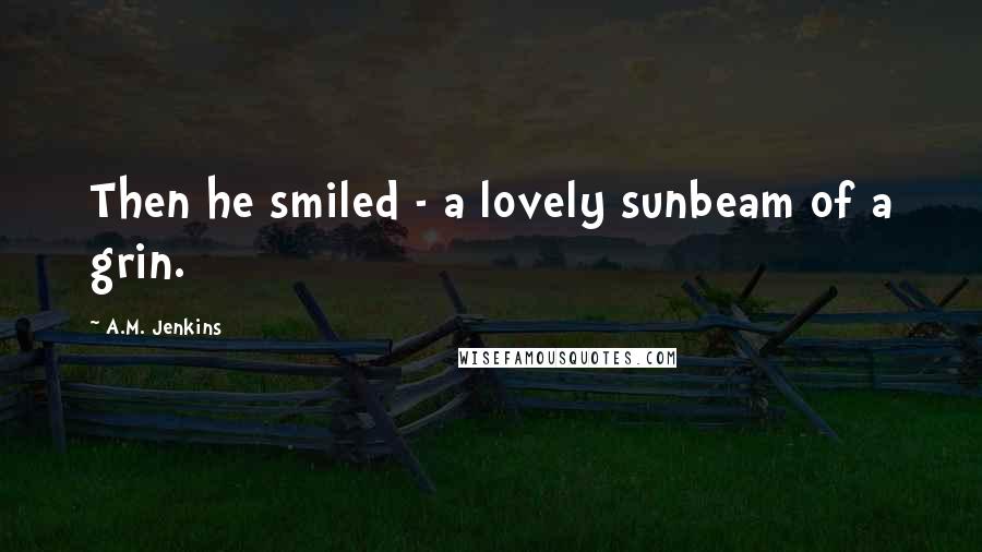 A.M. Jenkins Quotes: Then he smiled - a lovely sunbeam of a grin.