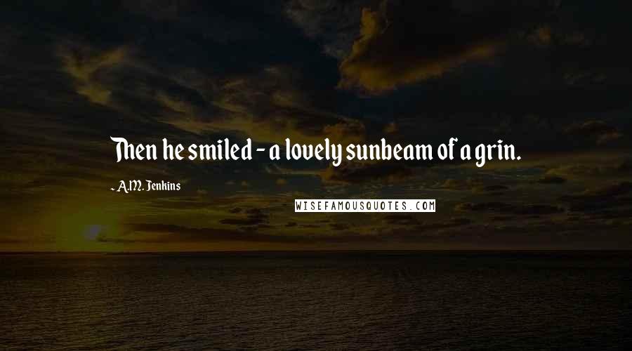 A.M. Jenkins Quotes: Then he smiled - a lovely sunbeam of a grin.