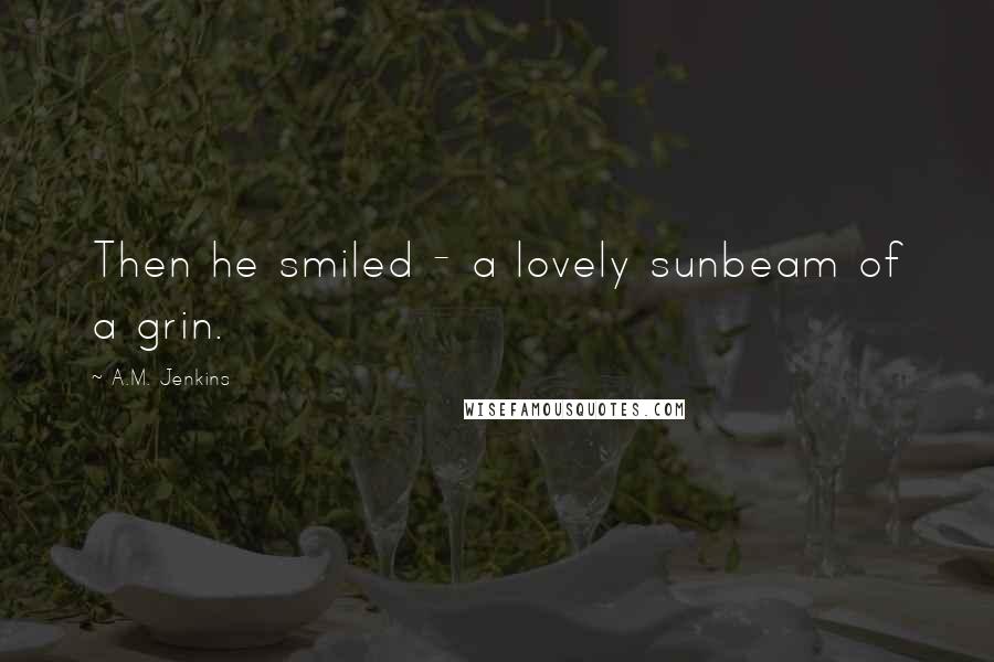 A.M. Jenkins Quotes: Then he smiled - a lovely sunbeam of a grin.
