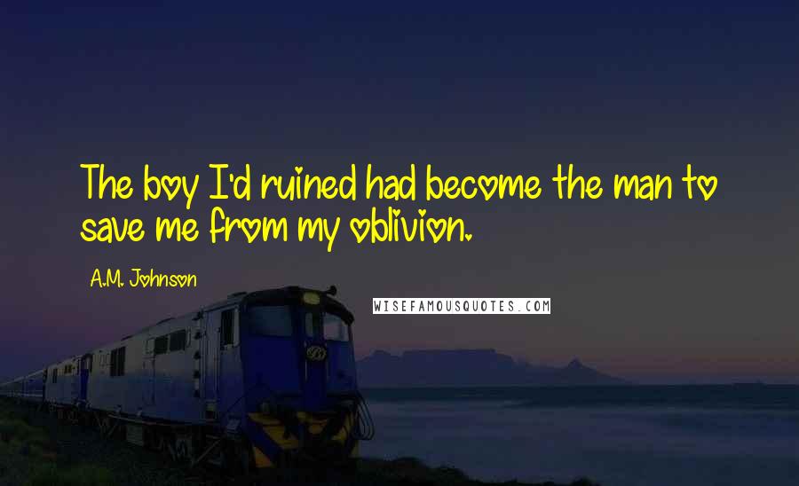 A.M. Johnson Quotes: The boy I'd ruined had become the man to save me from my oblivion.