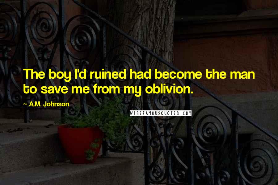 A.M. Johnson Quotes: The boy I'd ruined had become the man to save me from my oblivion.