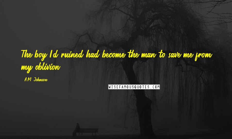 A.M. Johnson Quotes: The boy I'd ruined had become the man to save me from my oblivion.
