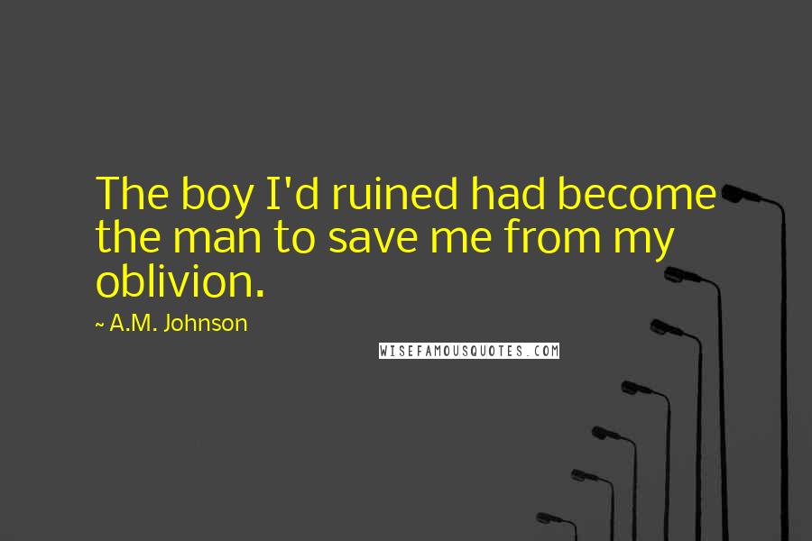 A.M. Johnson Quotes: The boy I'd ruined had become the man to save me from my oblivion.