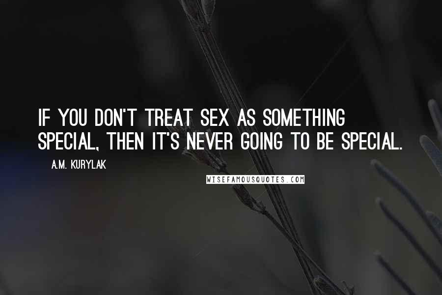 A.M. Kurylak Quotes: If you don't treat sex as something special, then it's never going to be special.