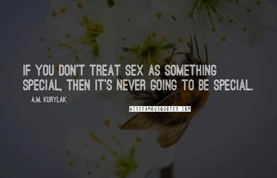 A.M. Kurylak Quotes: If you don't treat sex as something special, then it's never going to be special.