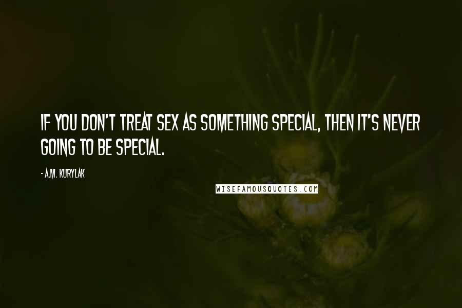 A.M. Kurylak Quotes: If you don't treat sex as something special, then it's never going to be special.