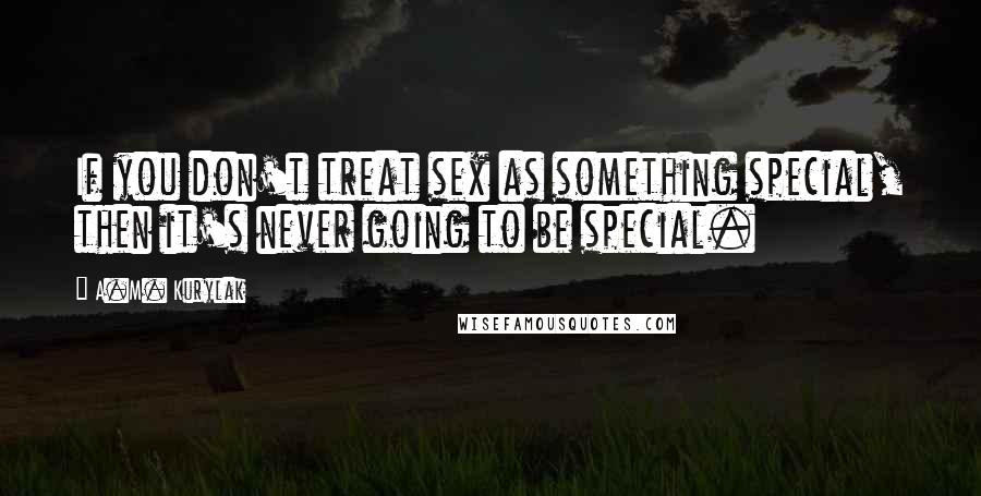 A.M. Kurylak Quotes: If you don't treat sex as something special, then it's never going to be special.