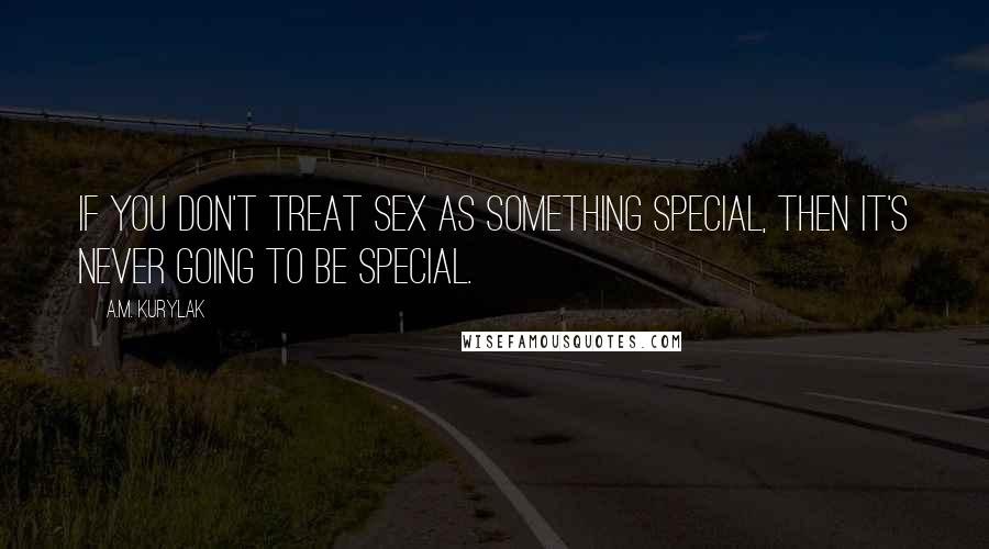 A.M. Kurylak Quotes: If you don't treat sex as something special, then it's never going to be special.