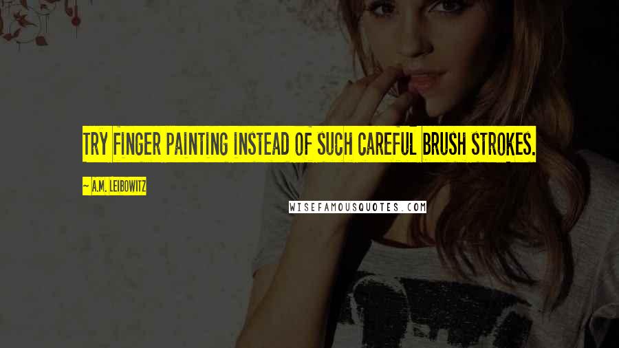 A.M. Leibowitz Quotes: Try finger painting instead of such careful brush strokes.