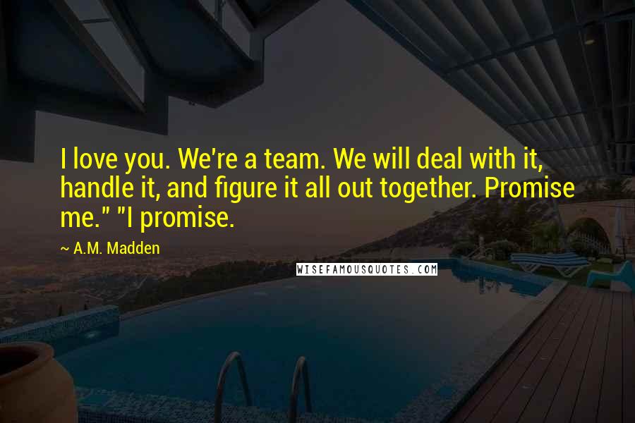 A.M. Madden Quotes: I love you. We're a team. We will deal with it, handle it, and figure it all out together. Promise me." "I promise.