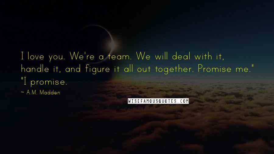 A.M. Madden Quotes: I love you. We're a team. We will deal with it, handle it, and figure it all out together. Promise me." "I promise.