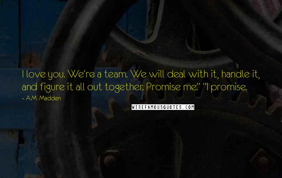 A.M. Madden Quotes: I love you. We're a team. We will deal with it, handle it, and figure it all out together. Promise me." "I promise.