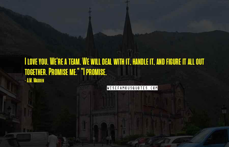 A.M. Madden Quotes: I love you. We're a team. We will deal with it, handle it, and figure it all out together. Promise me." "I promise.