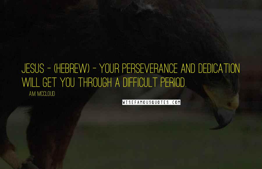 A.M. McCloud Quotes: Jesus - (Hebrew) - Your perseverance and dedication will get you through a difficult period.