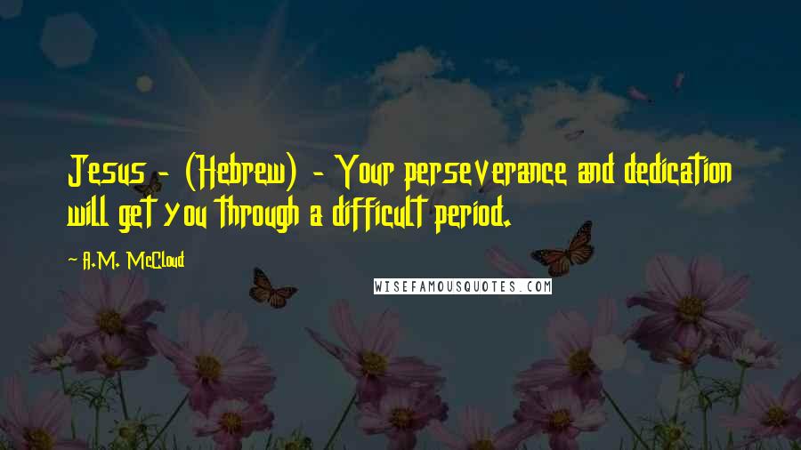 A.M. McCloud Quotes: Jesus - (Hebrew) - Your perseverance and dedication will get you through a difficult period.