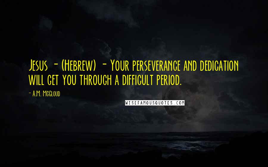 A.M. McCloud Quotes: Jesus - (Hebrew) - Your perseverance and dedication will get you through a difficult period.